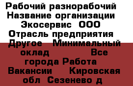 Рабочий-разнорабочий › Название организации ­ Экосервис, ООО › Отрасль предприятия ­ Другое › Минимальный оклад ­ 12 000 - Все города Работа » Вакансии   . Кировская обл.,Сезенево д.